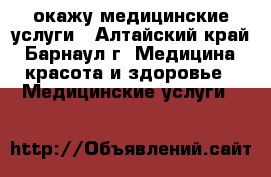 окажу медицинские услуги - Алтайский край, Барнаул г. Медицина, красота и здоровье » Медицинские услуги   